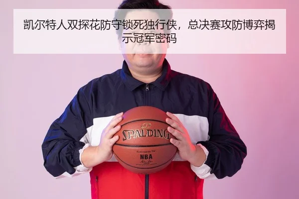 凯尔特人双探花防守锁死独行侠，总决赛攻防博弈揭示冠军密码