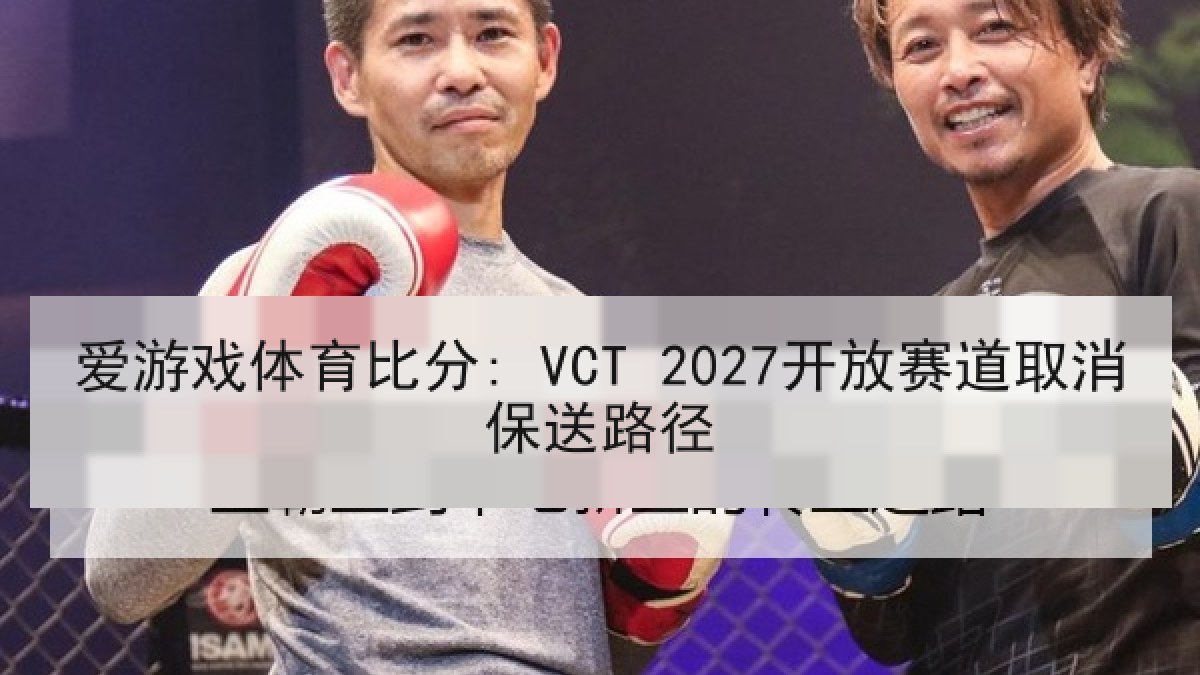 爱游戏体育比分: VCT 2027开放赛道取消保送路径