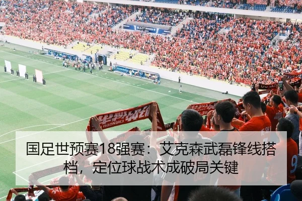国足世预赛18强赛：艾克森武磊锋线搭档，定位球战术成破局关键