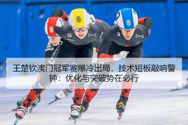 王楚钦澳门冠军赛爆冷出局，技术短板敲响警钟：优化与突破势在必行