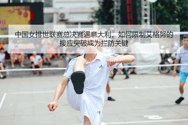 中国女排世联赛总决赛遇意大利，如何限制艾格努的接应突破成为拦防关键