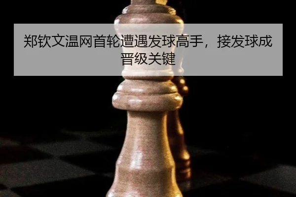 郑钦文温网首轮遭遇发球高手，接发球成晋级关键
