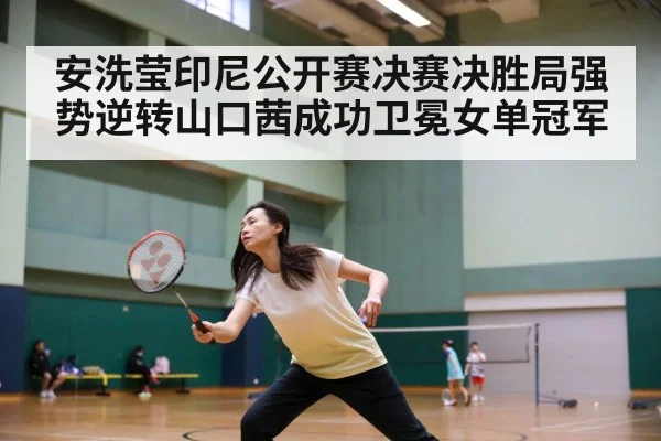 安洗莹印尼公开赛决赛决胜局强势逆转山口茜成功卫冕女单冠军