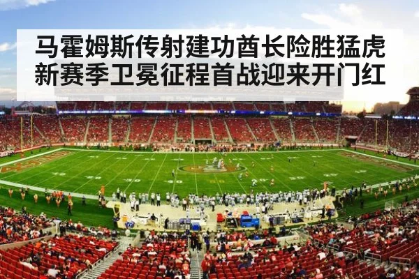 马霍姆斯传射建功酋长险胜猛虎新赛季卫冕征程首战迎来开门红