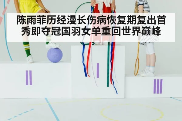 陈雨菲历经漫长伤病恢复期复出首秀即夺冠国羽女单重回世界巅峰