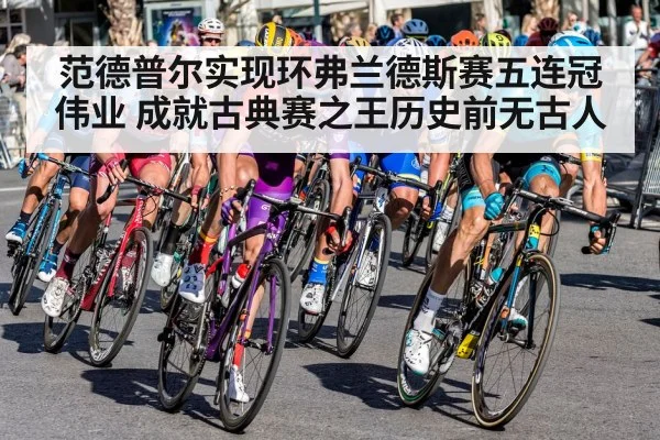 范德普尔实现环弗兰德斯赛五连冠伟业 成就古典赛之王历史前无古人