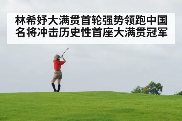 林希妤大满贯首轮强势领跑中国名将冲击历史性首座大满贯冠军