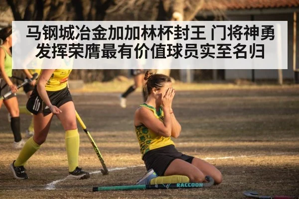 马钢城冶金加加林杯封王 门将神勇发挥荣膺最有价值球员实至名归
