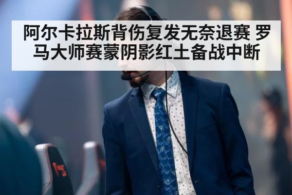 阿尔卡拉斯背伤复发无奈退赛 罗马大师赛蒙阴影红土备战中断