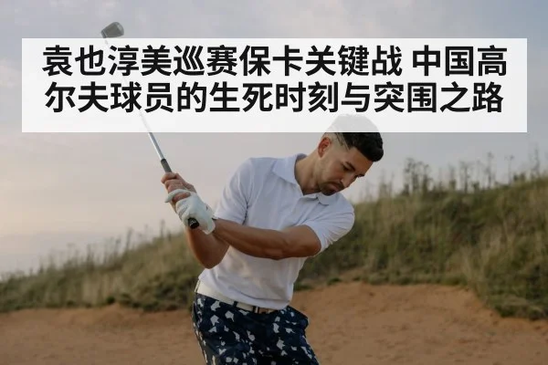 袁也淳美巡赛保卡关键战 中国高尔夫球员的生死时刻与突围之路