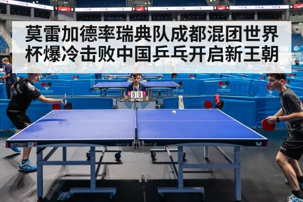 莫雷加德率瑞典队成都混团世界杯爆冷击败中国乒乓开启新王朝