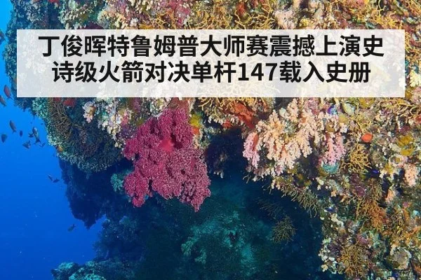 丁俊晖特鲁姆普大师赛震撼上演史诗级火箭对决单杆147载入史册